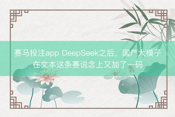 赛马投注app DeepSeek之后，国产大模子在文本这条赛说念上又加了一码