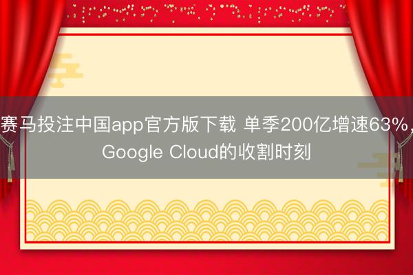 赛马投注中国app官方版下载 单季200亿增速63%，Google Cloud的收割时刻