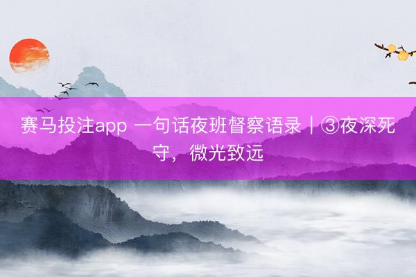 赛马投注app 一句话夜班督察语录｜③夜深死守，微光致远