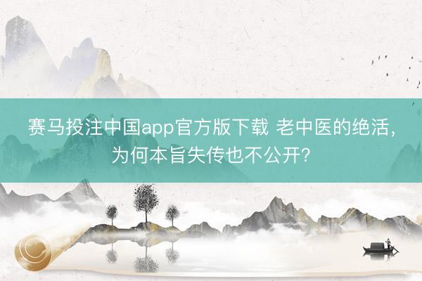 赛马投注中国app官方版下载 老中医的绝活，为何本旨失传也不公开？