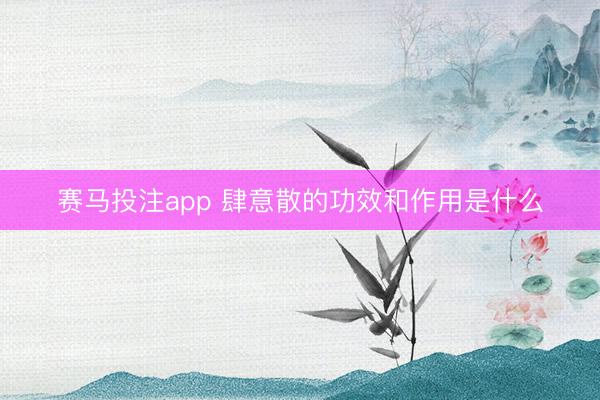 赛马投注app 肆意散的功效和作用是什么