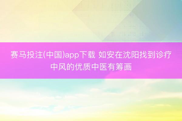 赛马投注(中国)app下载 如安在沈阳找到诊疗中风的优质中医有筹画