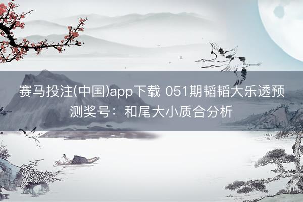 赛马投注(中国)app下载 051期韬韬大乐透预测奖号：和尾大小质合分析