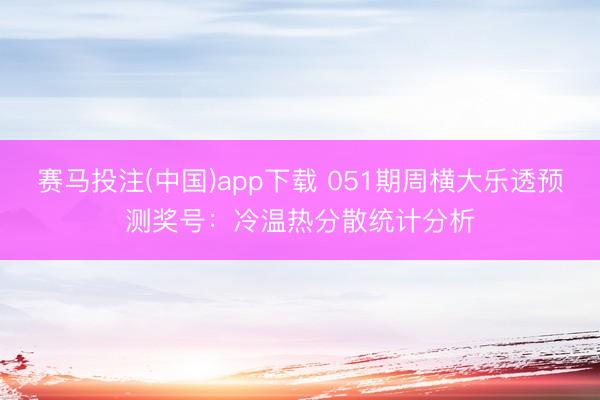 赛马投注(中国)app下载 051期周横大乐透预测奖号：冷温热分散统计分析