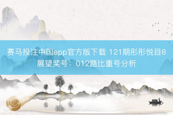 赛马投注中国app官方版下载 121期彤彤悦目8展望奖号：012路比重号分析