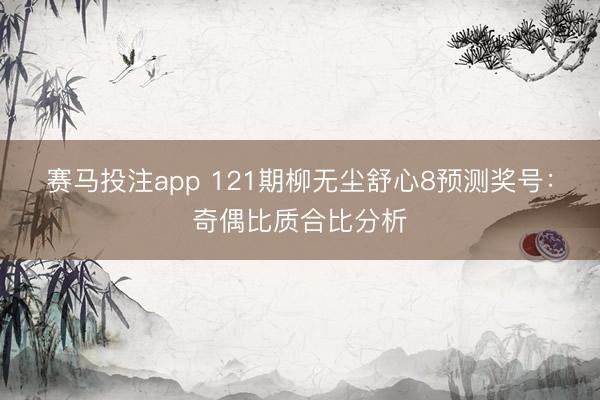 赛马投注app 121期柳无尘舒心8预测奖号：奇偶比质合比分析