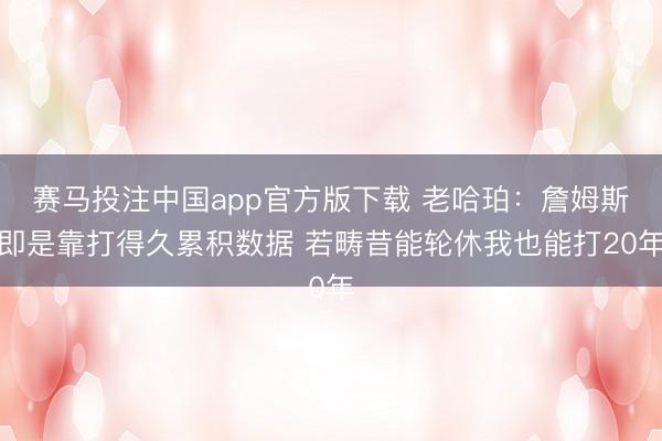 赛马投注中国app官方版下载 老哈珀:詹姆斯即是靠打得久累积数据 若畴昔能轮休我也能打20年
