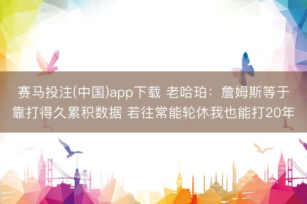 赛马投注(中国)app下载 老哈珀：詹姆斯等于靠打得久累积数据 若往常能轮休我也能打20年