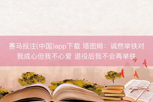 赛马投注(中国)app下载 塔图姆:诚然举铁对我成心但我不心爱 退役后我不会再举铁