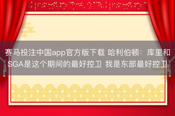 赛马投注中国app官方版下载 哈利伯顿：库里和SGA是这个期间的最好控卫 我是东部最好控卫