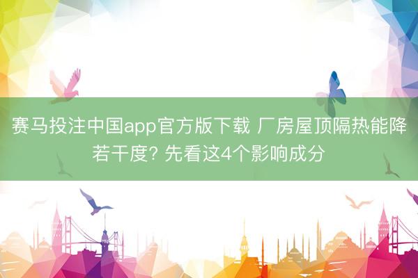 赛马投注中国app官方版下载 厂房屋顶隔热能降若干度? 先看这4个影响成分
