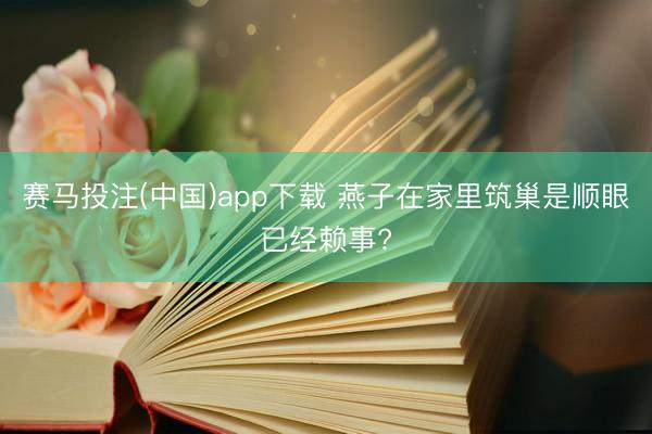 赛马投注(中国)app下载 燕子在家里筑巢是顺眼已经赖事?