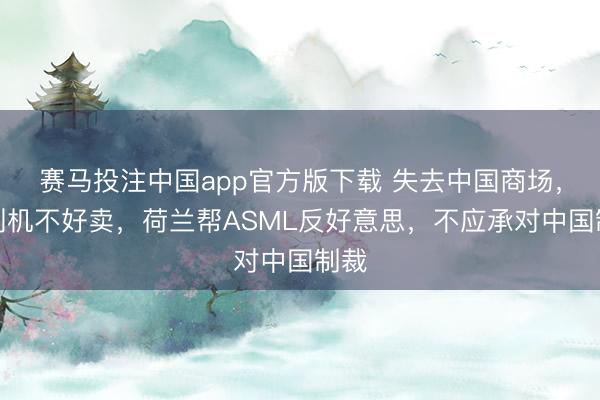 赛马投注中国app官方版下载 失去中国商场，光刻机不好卖，荷兰帮ASML反好意思，不应承对中国制裁