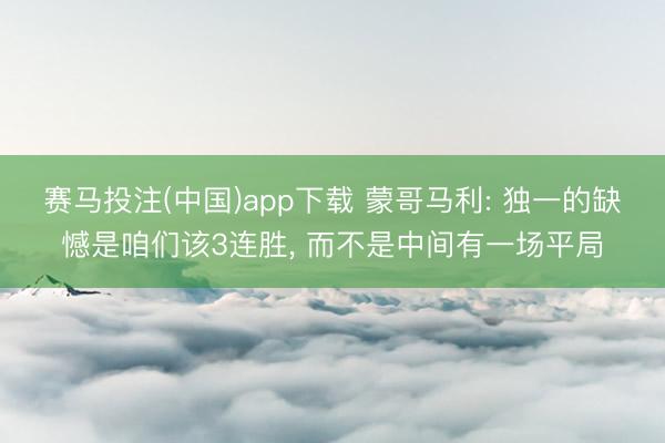 赛马投注(中国)app下载 蒙哥马利: 独一的缺憾是咱们该3连胜， 而不是中间有一场平局