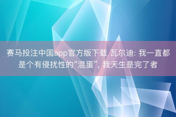 赛马投注中国app官方版下载 瓦尔迪: 我一直都是个有侵扰性的“混蛋”， 我天生是完了者