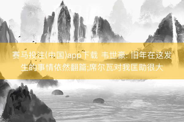 赛马投注(中国)app下载 韦世豪: 旧年在这发生的事情依然翻篇;席尔瓦对我匡助很大