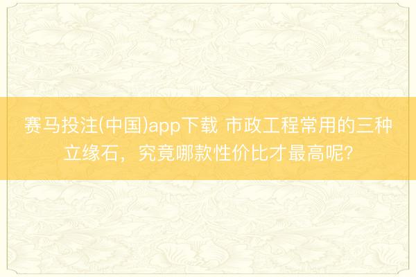 赛马投注(中国)app下载 市政工程常用的三种立缘石，究竟哪款性价比才最高呢？