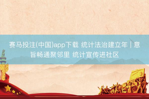 赛马投注(中国)app下载 统计法治建立年 | 意旨畅通聚邻里 统计宣传进社区