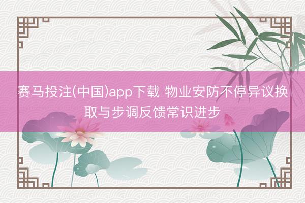 赛马投注(中国)app下载 物业安防不停异议换取与步调反馈常识进步