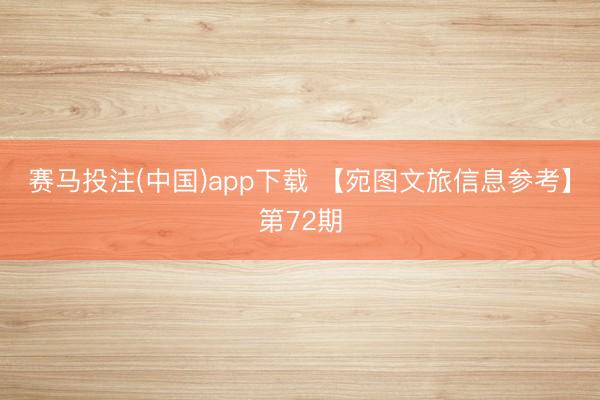 赛马投注(中国)app下载 【宛图文旅信息参考】第72期
