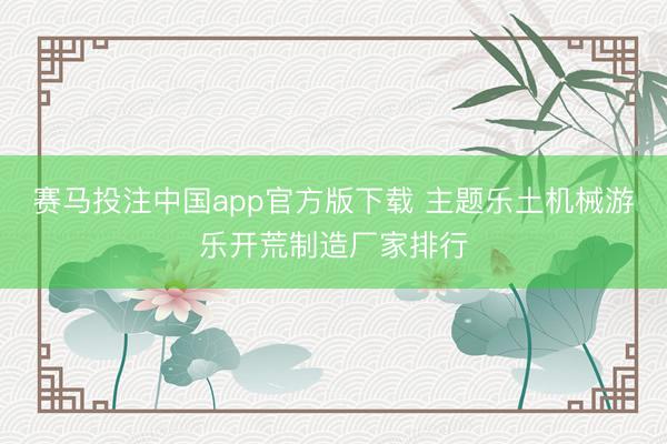 赛马投注中国app官方版下载 主题乐土机械游乐开荒制造厂家排行