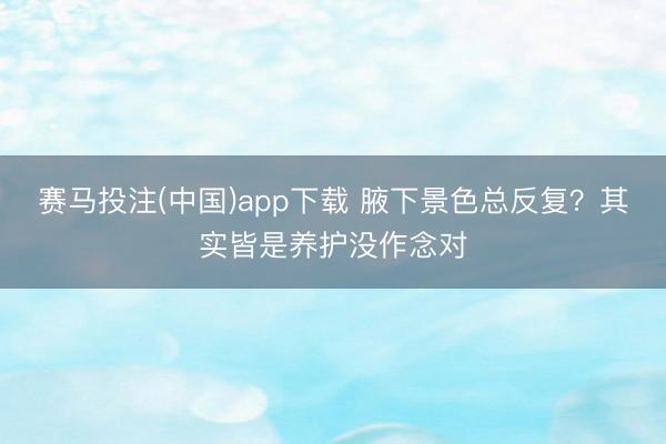 赛马投注(中国)app下载 腋下景色总反复？其实皆是养护没作念对
