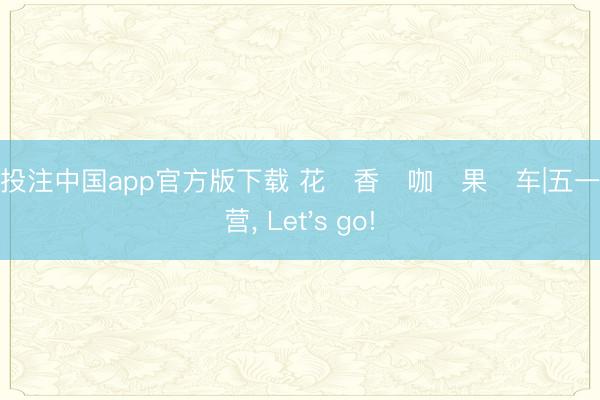 赛马投注中国app官方版下载 花・香・咖・果・车|五一游全营， Let's go!