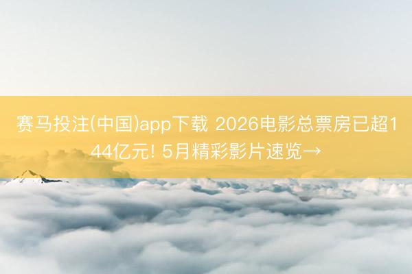 赛马投注(中国)app下载 2026电影总票房已超144亿元! 5月精彩影片速览→
