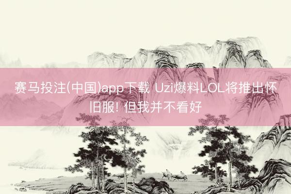 赛马投注(中国)app下载 Uzi爆料LOL将推出怀旧服! 但我并不看好