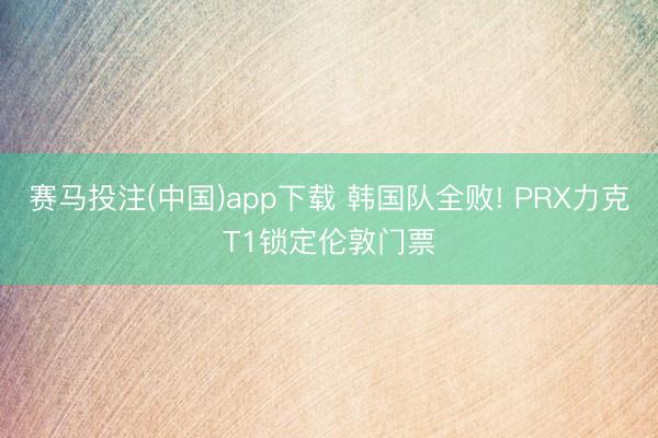 赛马投注(中国)app下载 韩国队全败! PRX力克T1锁定伦敦门票