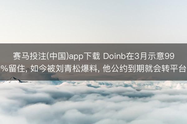 赛马投注(中国)app下载 Doinb在3月示意99%留住， 如今被刘青松爆料， 他公约到期就会转平台