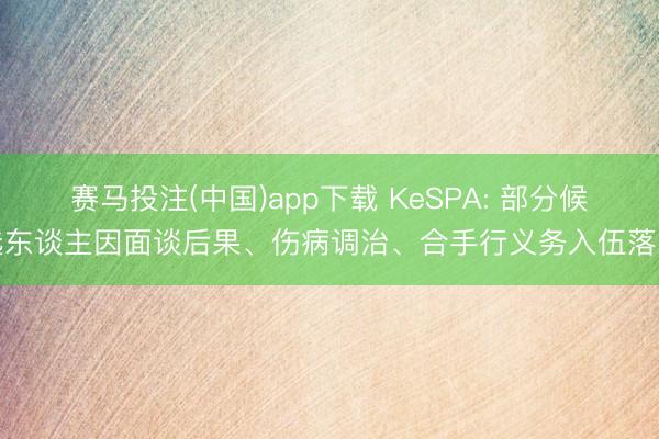 赛马投注(中国)app下载 KeSPA: 部分候选东谈主因面谈后果、伤病调治、合手行义务入伍落第