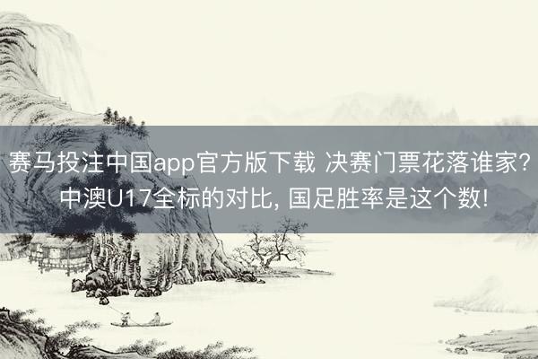 赛马投注中国app官方版下载 决赛门票花落谁家? 中澳U17全标的对比， 国足胜率是这个数!