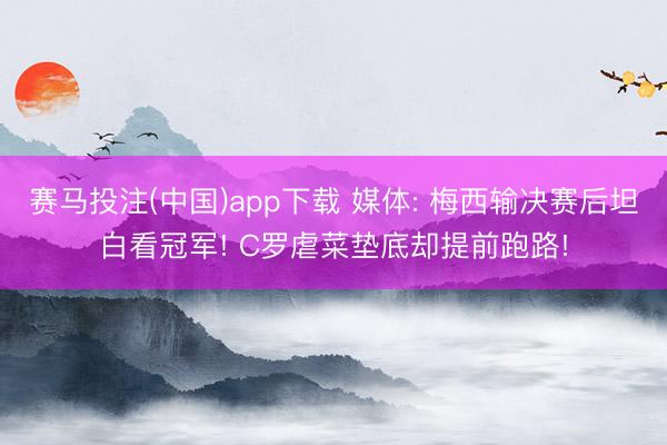 赛马投注(中国)app下载 媒体: 梅西输决赛后坦白看冠军! C罗虐菜垫底却提前跑路!