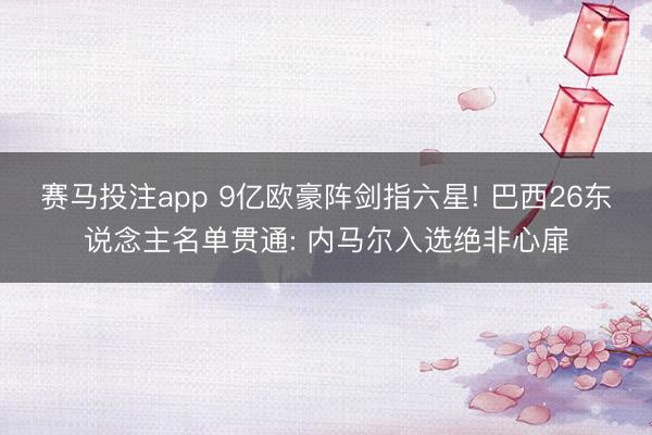 赛马投注app 9亿欧豪阵剑指六星! 巴西26东说念主名单贯通: 内马尔入选绝非心扉