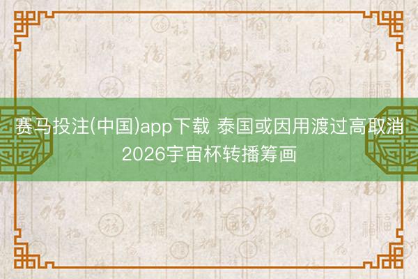 赛马投注(中国)app下载 泰国或因用渡过高取消2026宇宙杯转播筹画