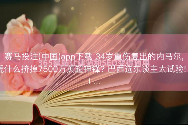 赛马投注(中国)app下载 34岁重伤复出的内马尔， 凭什么挤掉7500万英超神锋? 巴西选东谈主太试验! ...