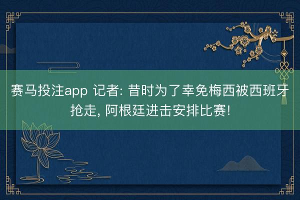 赛马投注app 记者: 昔时为了幸免梅西被西班牙抢走, 阿根廷进击安排比赛!