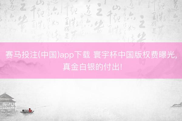 赛马投注(中国)app下载 寰宇杯中国版权费曝光， 真金白银的付出!