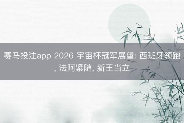 赛马投注app 2026 宇宙杯冠军展望: 西班牙领跑， 法阿紧随， 新王当立