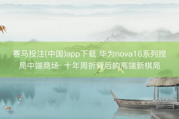 赛马投注(中国)app下载 华为nova16系列搅局中端商场: 十年周折背后的高端新棋局