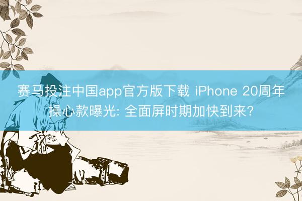 赛马投注中国app官方版下载 iPhone 20周年操心款曝光: 全面屏时期加快到来?