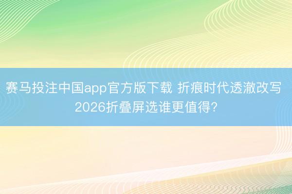赛马投注中国app官方版下载 折痕时代透澈改写 2026折叠屏选谁更值得?