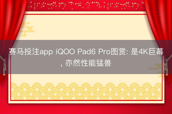 赛马投注app iQOO Pad6 Pro图赏: 是4K巨幕， 亦然性能猛兽