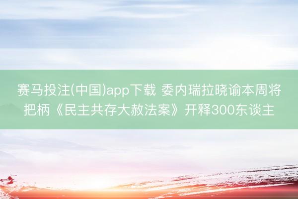 赛马投注(中国)app下载 委内瑞拉晓谕本周将把柄《民主共存大赦法案》开释300东谈主