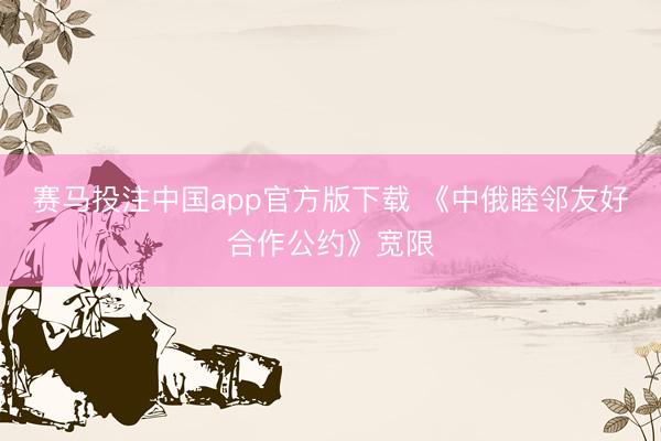 赛马投注中国app官方版下载 《中俄睦邻友好合作公约》宽限