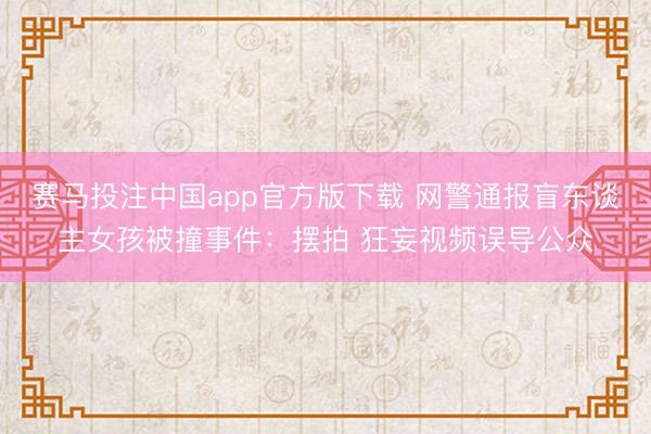 赛马投注中国app官方版下载 网警通报盲东谈主女孩被撞事件：摆拍 狂妄视频误导公众