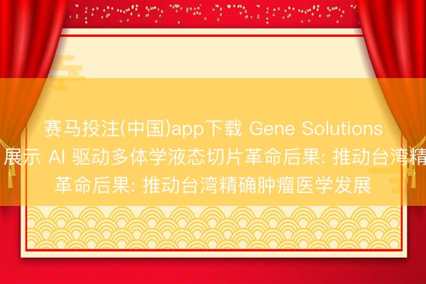 赛马投注(中国)app下载 Gene Solutions 于 TJCC 2026 展示 AI 驱动多体学液态切片革命后果: 推动台湾精确肿瘤医学发展