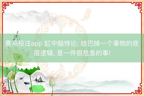 赛马投注app 缸中脑悖论: 结巴掉一个事物的底层逻辑， 是一件很危急的事!