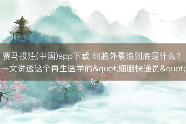 赛马投注(中国)app下载 细胞外囊泡到底是什么? 一文讲透这个再生医学的"细胞快递员"
